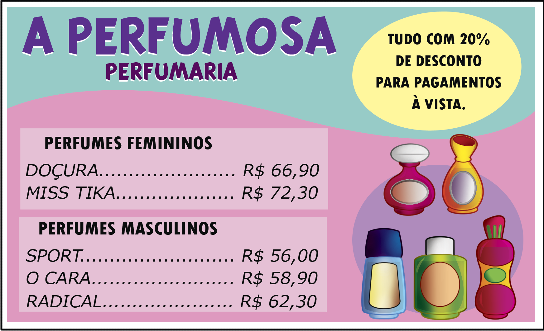 Ilustração. Cartaz de uma loja de perfumaria. Na parte superior escrito: A perfumosa, abaixo perfumaria. À esquerda, destaque para: Tudo com 20 porcento de desconto para pagamentos à vista.
Abaixo, à esquerda, perfumes femininos: doçura 66 reais e 90 centavos; miss tika 72 reais e 30 centavos. 
Abaixo, perfumes masculinos: sport 556 reais; o cara 58 reais e 90 centavos; radical 62 reais e 30 centavos.
À direita, cinco frascos de perfumes.