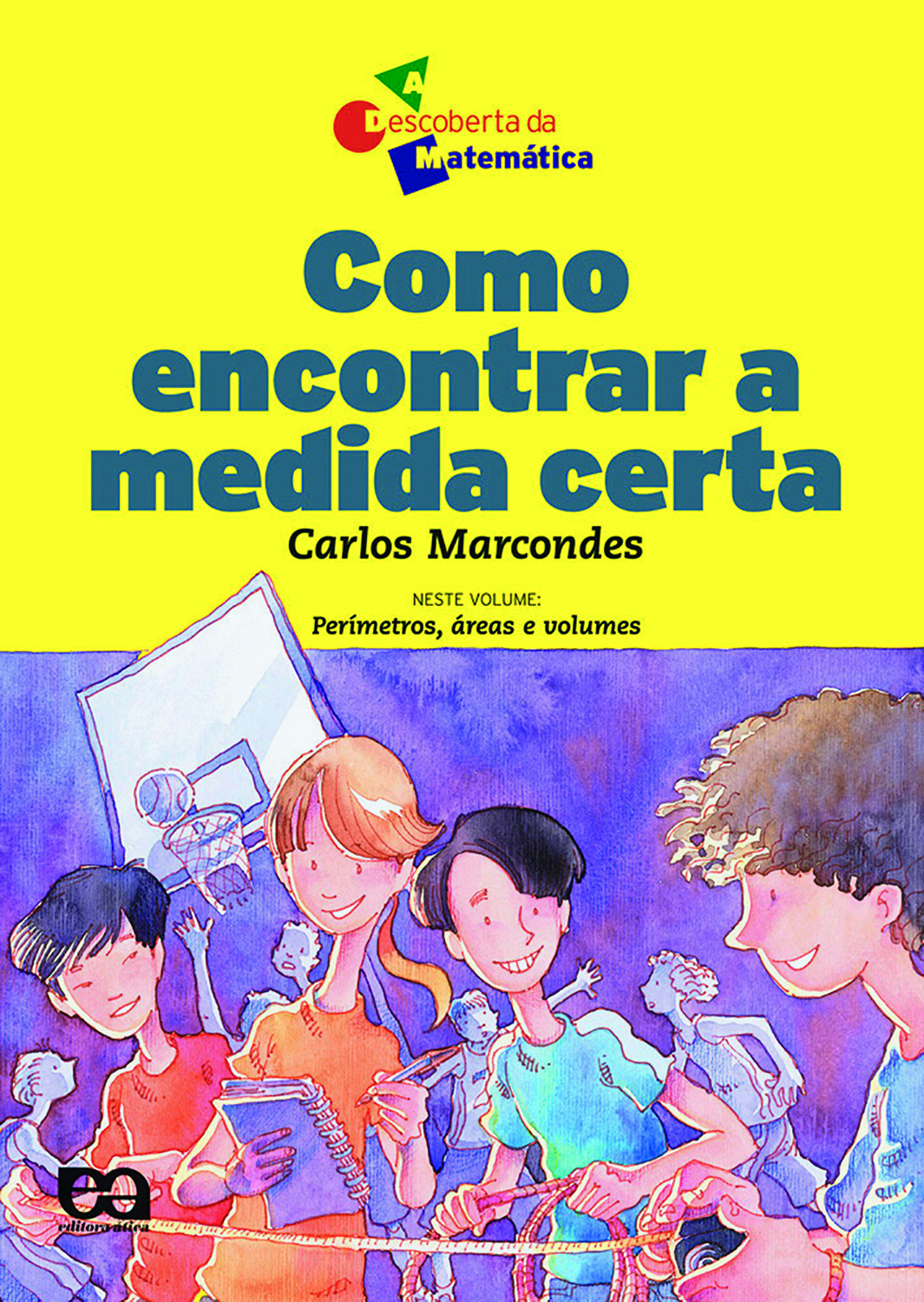 Fotografia. Capa do livro, título: Como encontrar a medida certa, autor Carlos Marcondes, na parte superior, escrito em azul e preto com fundo amarelo. Abaixo, com fundo roxo, 4 crianças de diferentes etnias, segurando objetos, como: fita métrica, caderno e corda. Ao fundo, silhuetas de outras crianças e uma tabela com cesta de basquete.