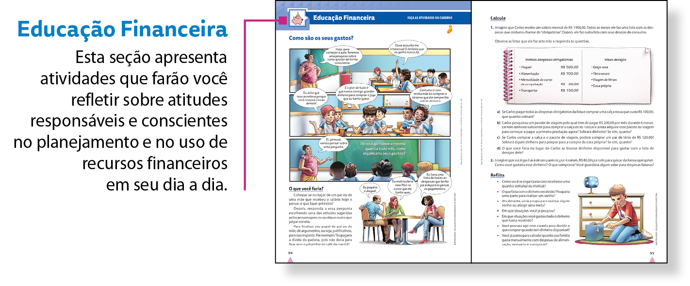 Esquema. Reprodução em tamanho reduzido de duas páginas, lado a lado, da seção Educação Financeira. Nas páginas, é possível identificar uma situação apresentada que envolve finanças e algumas atividades referentes a ela.
Na parte superior da reprodução da página da esquerda, há um fio com a indicação: Educação Financeira. Esta seção apresenta atividades que farão você refletir sobre atitudes responsáveis e conscientes no planejamento e no uso de recursos financeiros em seu dia a dia.
