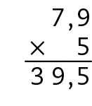 Esquema. Algoritmo tradicional da multiplicação. 5 vezes 7 vírgula 9 igual a 39 vírgula 5. 
Na primeira linha o número 7 vírgula 9.
Abaixo, à esquerda, o sinal de multiplicação e à direita, o número 5.
Abaixo, traço horizontal. 
Abaixo, o número 39 vírgula 5, alinhado com os algarismos do número da linha anterior.