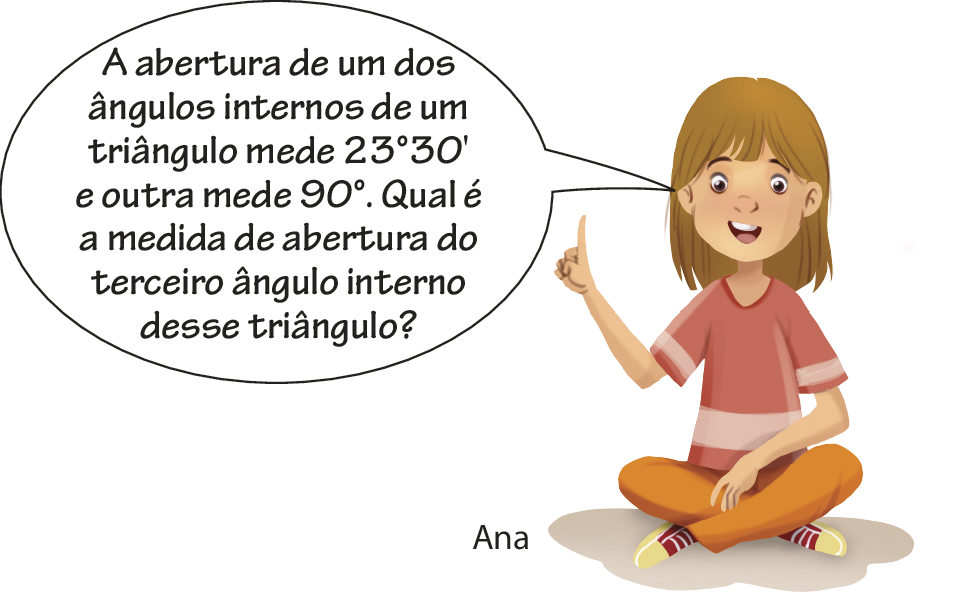 Ilustração. Ana, menina de cabelo castanho na altura do ombro, blusa vermelha, calça laranja e tênis vermelho e amarelo. Ela está sentada no chão com a mão direita levantada pedindo a vez na fala e diz: A abertura de um dos ângulos internos de um triângulo mede 23 graus e 30 minutos e outra mede 90 graus. Qual é a medida de abertura do terceiro ângulo interno desse triângulo?