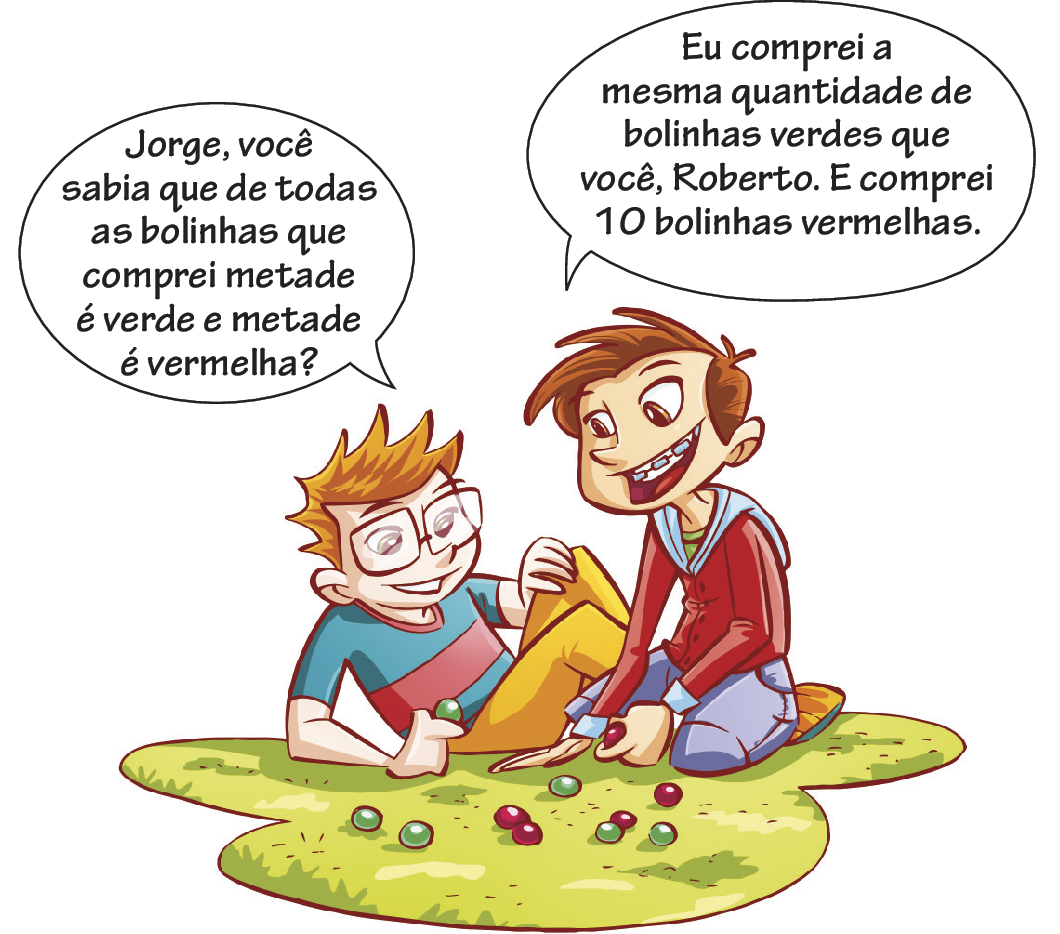 Ilustração. Dois meninos sentados em um gramado jogando de bolinha de gude. Na frente deles, bolinhas de gude coloridas. Menino de óculos, camiseta azul com listra vermelha e calça amarela diz: Jorge, você sabia que de todas as bolinhas que comprei metade é verde e metade é vermelha? Ao lado, menino de cabelo marrom, jaqueta vermelha com capuz azul e calça roxa diz: Eu comprei a mesma quantidade de bolinhas verdes que você, Roberto. E comprei 10 bolinhas vermelhas.