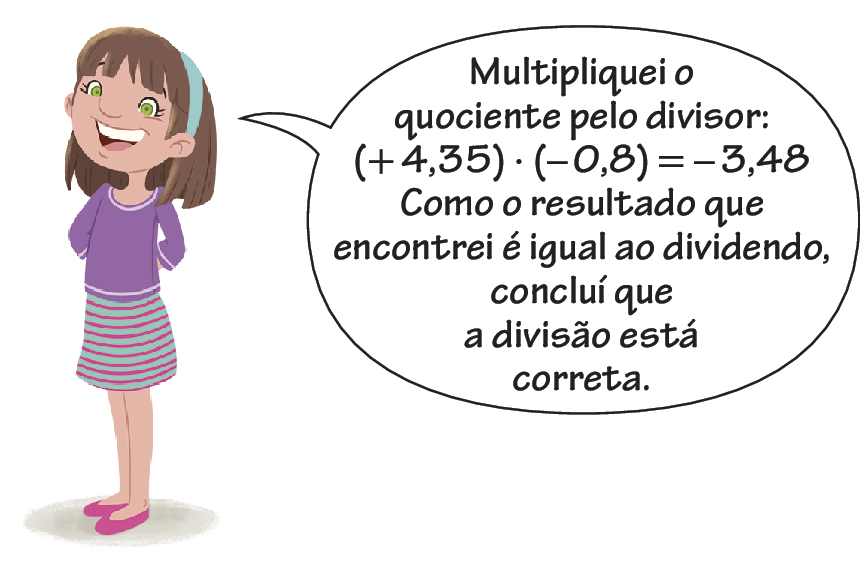 Ilustração. Menina de cabelo castanho. Tiara verde, blusa rosa e saia listrada. Ela fala: Multipliquei o quociente pelo divisor: abre parênteses, mais 4 vírgula 35, fecha parênteses, dividido, abre parênteses, menos 0 vírgula 8, fecha parênteses, igual, menos 3 vírgula 48. Como o resultado que encontrei é igual ao dividendo, concluí que a divisão está correta.