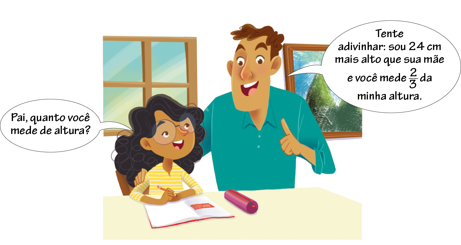 Ilustração. Bruna, menina de óculos, cabelo preto e blusa amarela. Ela está sentada de frente para uma mesa com caderno aberto e uma caneta na mão. Ela fala: Pai, quanto você mede de altura? Ao lado, pai de Bruna, de cabelo castanho e blusa verde. Ele está em pé e diz: Tente adivinhar: sou 24 centímetros mais alto que sua mãe e você mede fração 2 terços da minha altura.