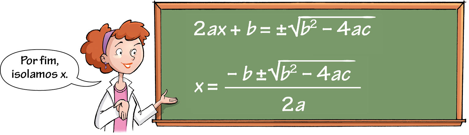Ilustração. Mesma mulher da ilustração anterior, com a mão direita espalmada para frente e a esquerda espalmada para cima em direção ao quadro. 
Balão de fala com o texto: Por fim, isolamos x. 
Ilustração. Quadro de giz verde com sentença matemática. 
2 vezes a vezes x mais b igual mais ou menos raiz com índice 2 e radicando b elevado a 2 menos 4 vezes a vezes c. Abaixo, x igual fração menos b mais ou menos raiz com índice 2 e radicando b elevado a 2 menos 4 vezes a vezes c sobre 2 vezes a.