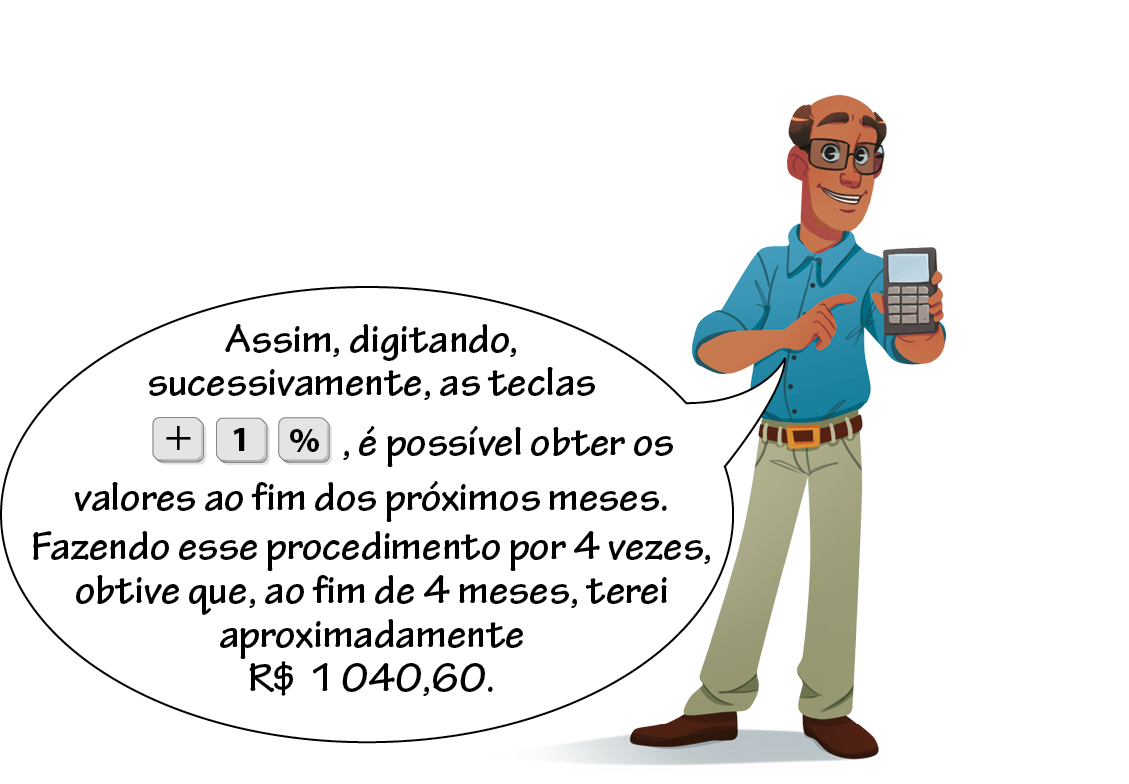 Ilustração. Alex, mesmo personagem anterior. Em pé, segura calculadora com a mão direita, com destaque ampliado para o visor com o texto: 1 0 4 0 6 0 4 0 1. A mão esquerda, fechada, apenas com o dedo indicador apontando para a calculadora. Balão de fala com o texto: Assim, digitando, sucessivamente, as teclas mais 1 por cento, é possível obter os valores ao fim dos próximos meses. Fazendo esse procedimento por 4 vezes, obtive que, ao fim de 4 meses, terei aproximadamente mil e quarenta reais e sessenta centavos.