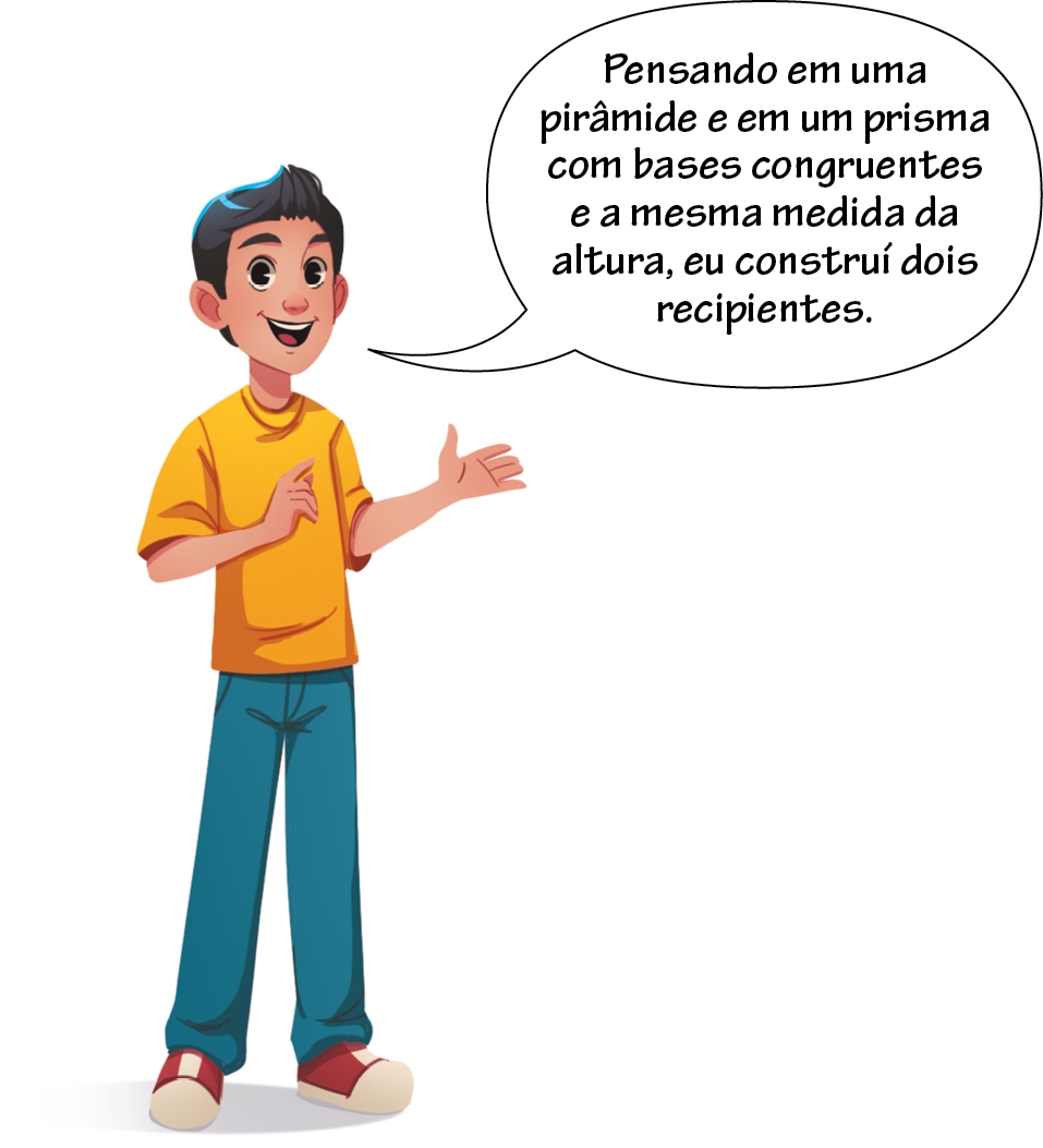 Ilustração. Felipe, menino branco, cabelo preto, vestindo camiseta amarela, calça verde e tênis vermelho. Está com a mão direita espalmada para baixo e a mão esquerda espalmada para frente. Balão de fala com o texto: Pensando em uma pirâmide e em um prisma com base congruentes e a mesma medida da altura, eu construí dois recipientes.