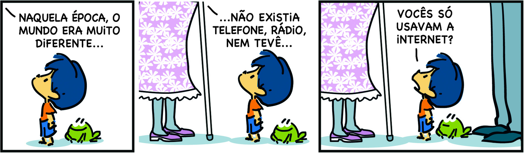 Tirinha. Em três cenas. Personagens: Armandinho, um menino de cabelos azuis usando blusa laranja e short azul. Mulher idosa, destaque para as pernas de uma mulher de vestido estampado, meia-calça e sapatos, usando uma bengala. Pai de Armandinho, destaque para as pernas de um homem usando calça e sapatos. Cena 1. Armandinho está de perfil olhando para cima; atrás dele há um sapo. A mulher, fora do quadro, diz: NAQUELA ÉPOCA, O MUNDO ERA MUITO DIFERENTE... Cena 2. A mulher aparece à esquerda do quadro e continua a dizer: ...NÃO EXISTIA TELEFONE, RÁDIO, NEM TEVÊ... Armandinho continua a olhar para ela, junto ao sapo. Cena 3. Olhando para ela, Armandinho diz: VOCÊS SÓ USAVAM A INTERNET? Atrás dele estão o sapo e o pai de Armandinho.