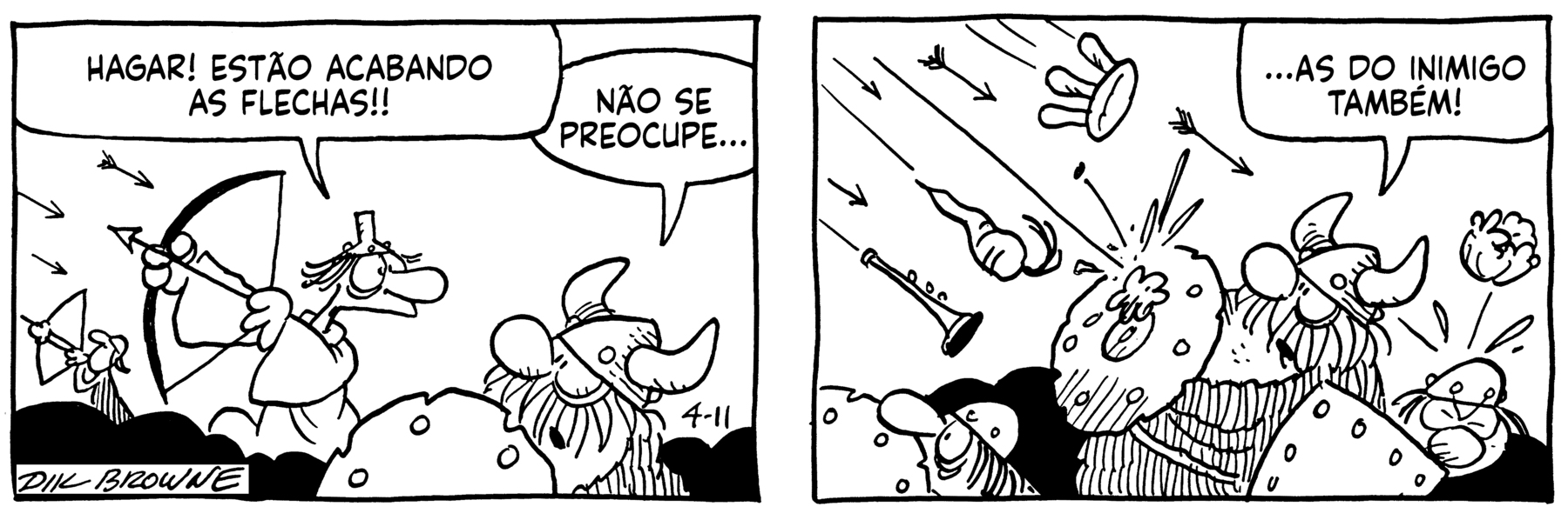 Tirinha. Em duas cenas. Personagens: Hagar, um homem robusto e barbudo usando capacete com chifres e roupa de pele de animal. Eddie, um homem magro usando macacão e um funil sobre a cabeça. Cena 1. Eddie está segurando um arco e flecha, olhando para trás, na direção de Hagar. Ele diz: HAGAR! ESTÃO ACABANDO AS FLECHAS! Atrás de Eddie, Hagar está segurando um escudo. Ele diz: NÃO SE PREOCUPE... Cena 2. Eddie está abaixado atrás do escudo. Hagar, atrás de Eddie, está segurando outro escudo. Ele diz: AS DO INIMIDO TAMBÉM! Sobre eles estão caindo flechas, trompete, cenoura, gaita e um repolho, que acerta a cabeça de um homem que está atrás de Hagar, também segurando um escudo.