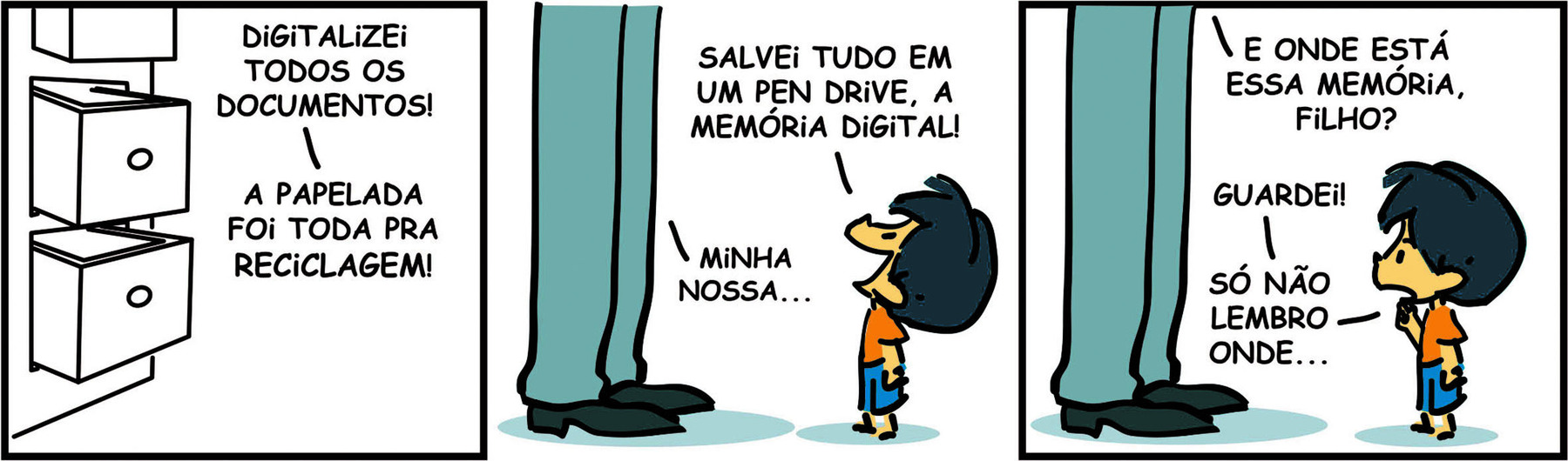 Tirinha. Em 3 cenas. Personagens: Armandinho, um menino com cabelos azuis, camiseta laranja e short azul. Pai de Armandinho, destacando as pernas de um homem usando calça e sapatos. Eles estão frente a frente. Cena 1. Um móvel branco com diversas gavetas abertas. Fora do quadro, Armandinho diz: DIGITALIZEI TODOS OS DOCUMENTOS! A PAPELADA FOI TODA PRA RECICLAGEM! Cena 2. Olhando para o pai, Armandinho continua a dizer: SALVEI TUDO EM UM PEN DRIVE, A MEMÓRIA DIGITAL! O pai lhe diz: Minha nossa... Cena 3. O pai de Armandinho diz: E ONDE ESTÁ ESSA MEMÓRIA, FILHO? Armandinho, com a mão no queixo, diz: GUARDEI! SÓ NÃO LEMBRO ONDE...