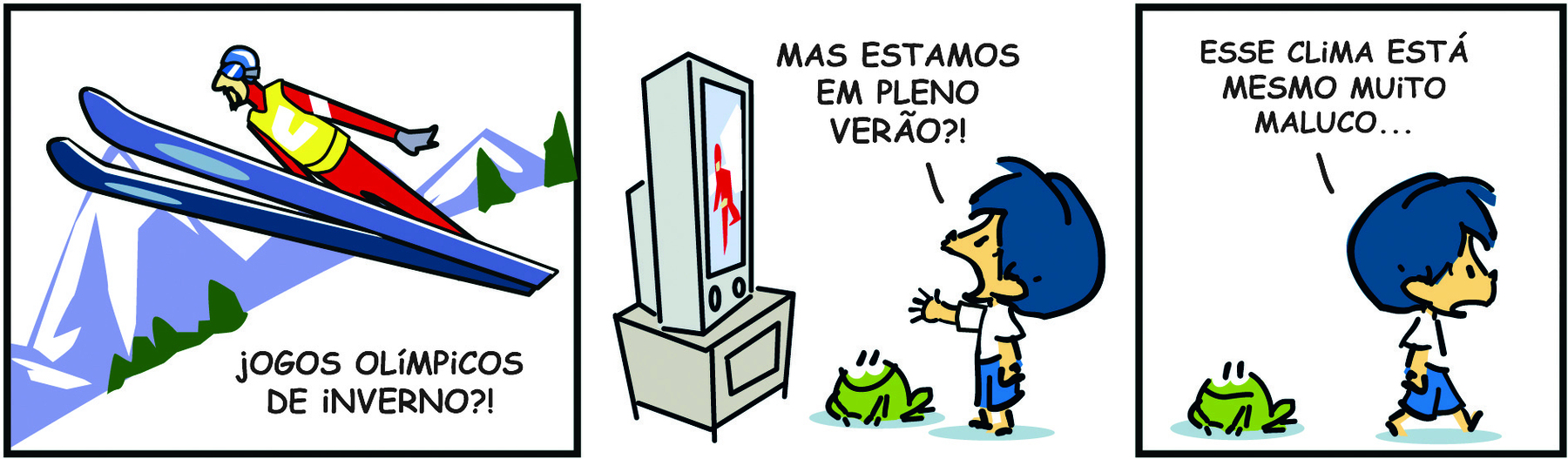 Tirinha. Armandinho em três cenas. Cena 1. Um homem usando uniforme, capacete e esquis nos pés. Ele está saltando sobre uma montanha de neve. Abaixo, o texto: JOGOS OLÍMPICOS DE INVERNO?! Cena 2. Armandinho está olhando para a televisão, onde há um homem esquiando. Armandinho diz: MAS ESTAMOS EM PLENO VERÃO?! Ao lado, o sapo está olhando para a TV e sorrindo. Cena 3. Armandinho está caminhando para a direita, longe da televisão. Ele diz: ESSE CLIMA ESTÁ MESMO MALUCO... Ao lado, o sapo está olhando para o lado, com a boca voltada para baixo.