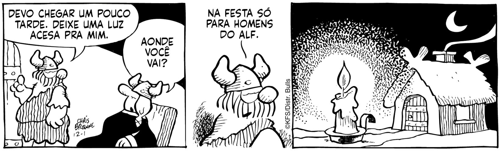 Tirinha. Em três cenas. Personagens: Hagar, homem robusto e barbudo usando chapéu com chifres e roupa de pele de animal. Esposa de Hagar, mulher robusta usando chapéu com chifres e roupa preta. Cena 1. À esquerda, Hagar está de pé, próximo à porta, olhando para na direção da esposa. O braço direito está levemente levantado e o dedo indicador apontado para cima. Ele diz: DEVO CHEGAR UM POUCO TARDE. DEIXE UMA LUZ ACESA PARA MIM. À direita, a mulher de Hagar está sentada em uma poltrona e diz: AONDE VOCÊ VAI? Cena 2. Hagar, olhando para o lado, diz: NA FESTA SÓ PARA HOMENS DO ALF. Cena 3. À esquerda, uma vela acesa. À direita, uma casa. No céu, a lua.