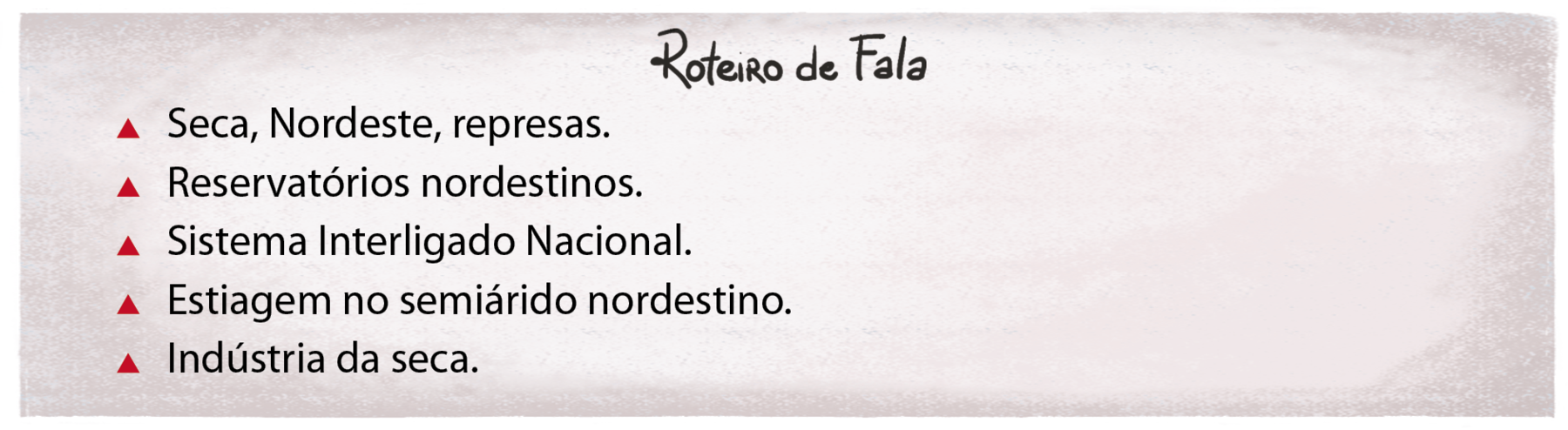 Ilustração. Um pedaço de folha de papel com o texto: Roteiro de fala: Seca, Nordeste, represas. 
Reservatórios nordestinos. 
Sistema Interligado Nacional. 
Estiagem no semiárido nordestino. 
Indústria da seca.