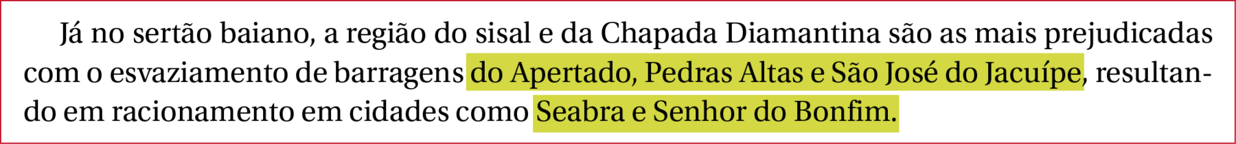 Texto em boxe: "Já no sertão baiano, a região do sisal e da Chapada Diamantina são as mais prejudicadas com o esvaziamento de barragens do Apertado, Pedras Altas e São José do Jacuípe, resultando em racionamento em cidades como Seabra e Senhor do Bonfim."
Destaque em amarelo nos trechos: "do Apertado, Pedras Altas e São José do Jacuípe" e " Seabra e Senhor do Bonfim".