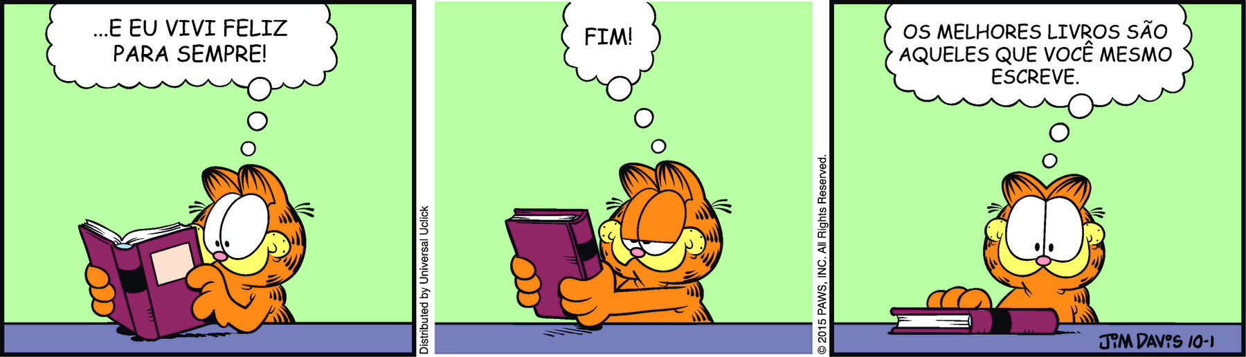 Tirinha. Em três cenas: Cena 1. Garfield, um gato robusto alaranjado com listras pretas. Ele está com os olhos bem abertos voltados para as páginas de um livro que está em suas mãos. Ele pensa: ...E EU VIVI FELIZ PARA SEMPRE! Cena 2. Fechando o livro, Garfield pensa: FIM! Cena 3. Garfield está olhando para frente. O livro está sobre a mesa. Ele pensa: OS MELHORES LIVROS SÃO AQUELES QUE VOCÊ MESMO ESCREVE.