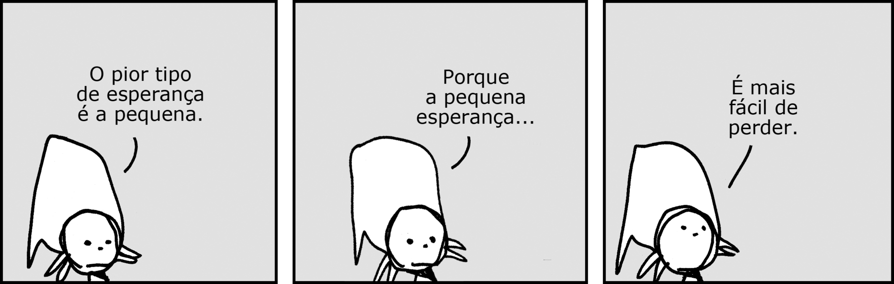 Tirinha. Em três cenas. Cena 1: Uma personagem com um pano amarrado na cabeça, com a boca voltada para baixo e olhando para frente, diz: O pior tipo de esperança é a pequena. Cena 2. A personagem, ainda olhando para frente, diz: Porque a esperança pequena... Cena 3. Olhando para cima e com a boca voltada para baixo, ela diz: É mais fácil de perder.