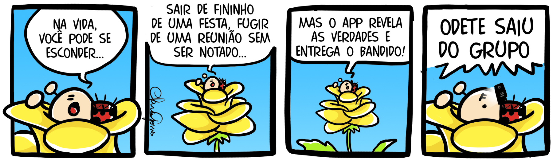 Tirinha. Uma joaninha em 4 cenas. Cena 1. A joaninha dentro de uma flor amarela. Ela diz: NA VIDA, VOCÊ PODE SE ESCONDER... Cena 2. Dentro da flor a joaninha diz: SAIR DE FININHO DE UMA FESTA, FUGIR DE UM REUNIÃO SEM SER NOTADO. Cena 3. De dentro da flor, ela diz: MAS O APP REVELA AS VERDADES E ENTREGA O BANDIDO. Cena 4. A joaninha de dentro da flor, segurando um celular com a mãos diz: ODETE SAIU DO GRUPO.