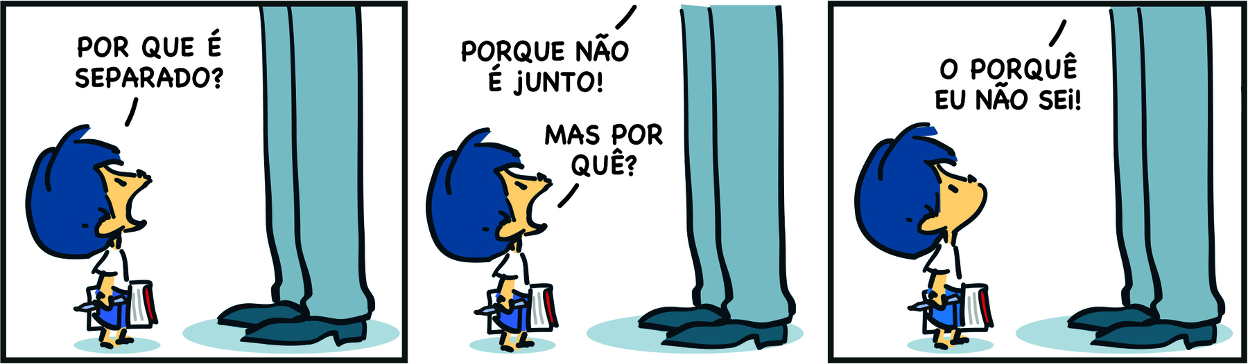 Tirinha. Personagens: Armandinho, um menino com cabelos azuis, usando blusa branca e short azul.  Pai de Armandinho, representado pelas pernas de um homem usando calças compridas cinza e sapatos pretos. Cena 1. Armandinho com a cabeça inclinada para cima, voltada para o pai, pergunta a ele: 'POR QUE [duas palavras separadas] É SEPARADO?'. Cena 2. O pai lhe responde: 'PORQUE [uma só palavra] NÃO É JUNTO.'. Ainda voltado para o pai, Armandinho pergunta a ele de novo: 'MAS POR QUÊ?  [duas palavras separadas, e a segunda com acento circunflexo sobre o 'E', que está no final da frase]'. Cena 3. O pai lhe responde: 'O PORQUÊ [uma só palavra com acento circunflexo sobre o 'E'] EU NÃO SEI!'.