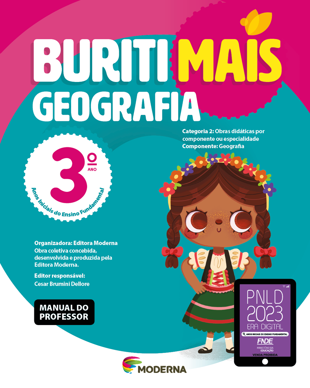 Imagem: Capa. Na parte superior, o título: Buriti Mais – Geografia 3º ano. Seguido das informações: Categoria 2: Obras didáticas por componente ou especialidade. Componente: Geografia. Anos Iniciais do Ensino Fundamental. Organizadora: Editora Moderna. Obra coletiva concebida, desenvolvida e produzida pela Editora Moderna. Editor responsável: Cesar Brumini Dellore. MANUAL DO PROFESSOR. Na parte inferior, ao centro, logotipo da editora Moderna, composto por linhas curvadas nas cores: rosa, amarelo, verde e azul, à esquerda. E à direita, o nome da editora. À direita, selo do PNLD 2023 composto pela ilustração de um tablet com as informações: PNLD 2023. ERA DIGITAL. ANOS INICIAIS DO ENSINO FUNDAMENTAL. FNDE. MINISTÉRIO DA EDUCAÇÃO. VENDA PROIBIDA. Ao fundo, ilustração de uma menina com cabelo castanho em tranças, tiara florida na cabeça, blusa amarela, colete preto, saia verde e sapatos pretos. Ela está sorrindo com as mãos na cintura. Fim da imagem.