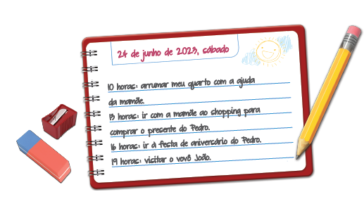 Imagem: Ilustração. Folha de caderno escrita. Título: “24 de junho de 2023, sábado”. Texto: “10 horas: arrumar meu quarto com a ajuda da mamãe. 13 horas: ir com a mamãe ao shopping para comprar o presente do Pedro. 16 horas: ir à festa de aniversário do Pedro. 19 horas: visitar o vovô João”. Ao lado, borracha vermelha e azul, apontador vermelho e lápis amarelo. Fim da imagem.