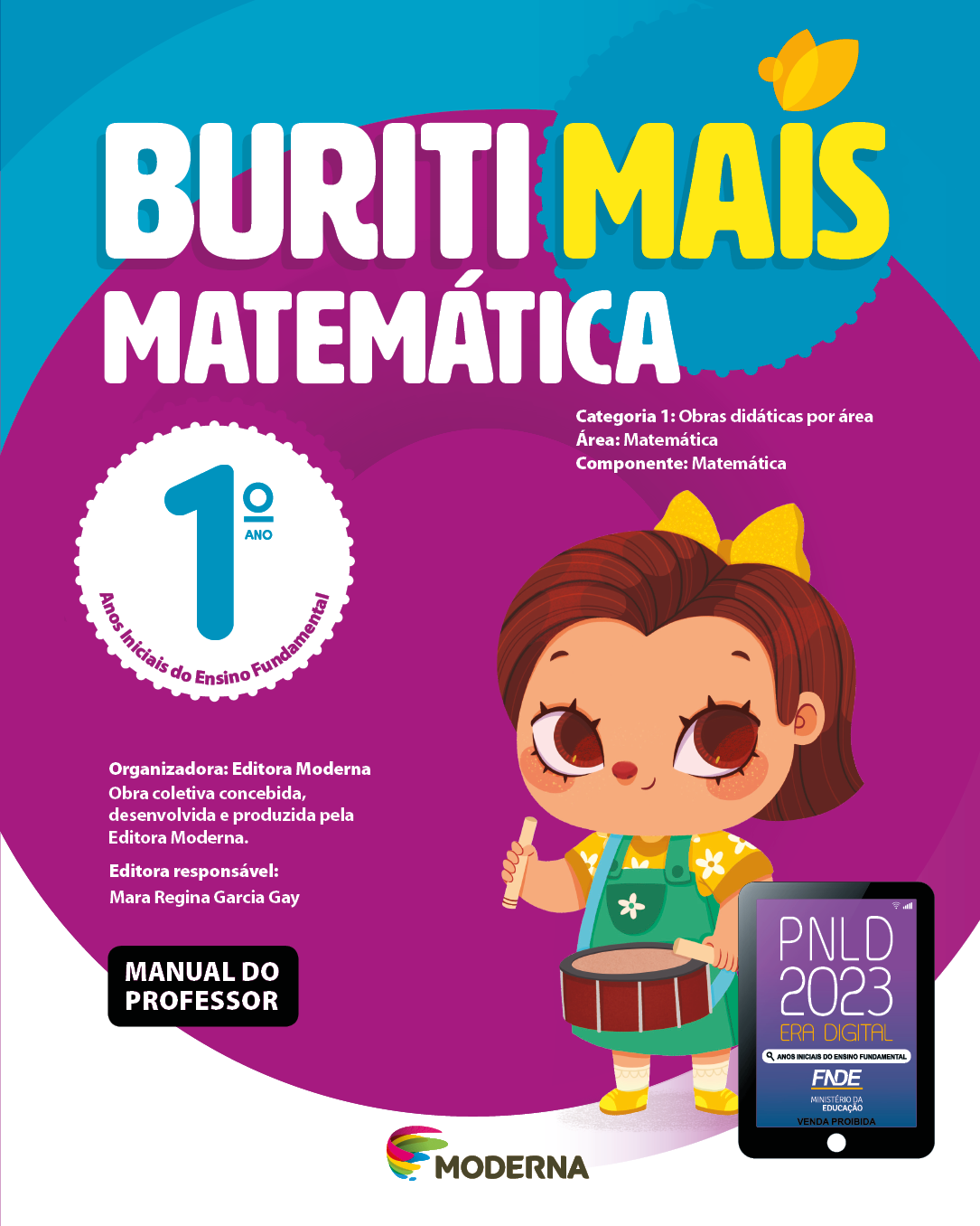 Imagem: Capa. Na parte superior, o título: Buriti Mais – Matemática 1º ano. Seguido das informações: Categoria 1: Obras didáticas por área. Área: Matemática. Componente: Matemática. Anos Iniciais do Ensino Fundamental. Organizadora: Editora Moderna. Obra coletiva concebida, desenvolvida e produzida pela Editora Moderna. Editora responsável: Mara Regina Garcia Gay. Na parte inferior esquerda, a informação: Manual do professor. À direita, logotipo da editora Moderna, composto por linhas curvadas nas cores: rosa, amarelo, verde e azul, à esquerda. E à direita, o nome da editora. À direita, selo do PNLD 2023 composto pela ilustração de um tablet com as informações: PNLD 2023. ERA DIGITAL. ANOS INICIAIS DO ENSINO FUNDAMENTAL. FNDE. MINISTÉRIO DA EDUCAÇÃO. VENDA PROIBIDA. Ao fundo, ilustração de uma menina com laço na cabeça, camiseta florida e macacão verde. Ela está sorrindo e batendo duas baquetas sobre um tambor. Fim da imagem.