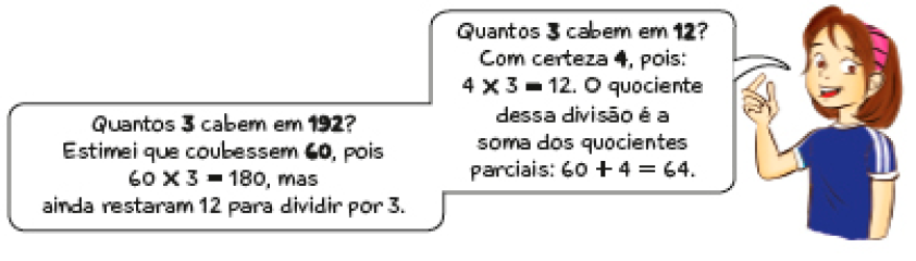 Imagem: Ilustração. Marina, menina com cabelo castanho e curto fala: Quantos 3 cabem em 192? Estimei que coubessem 60, pois 60 x 3 = 180, mas ainda restaram 12 para dividir por 3. Quantos 3 cabem em 12? Com certeza 4, pois: 4 x 3 = 12. O quociente dessa divisão é a soma dos quocientes parciais: 60 + 4 = 64.  Fim da imagem.