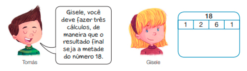 Imagem: Ilustração. Tomás, menino com cabelo penteado para cima fala: Gisele, você deve fazer três cálculos, de maneira que o resultado final seja a metade do número 18. Ao seu lado, Gisele, menina loira com cabelo curto sorri. à direita, número 18. Abaixo, 1, 2, 6, 1.  Fim da imagem.