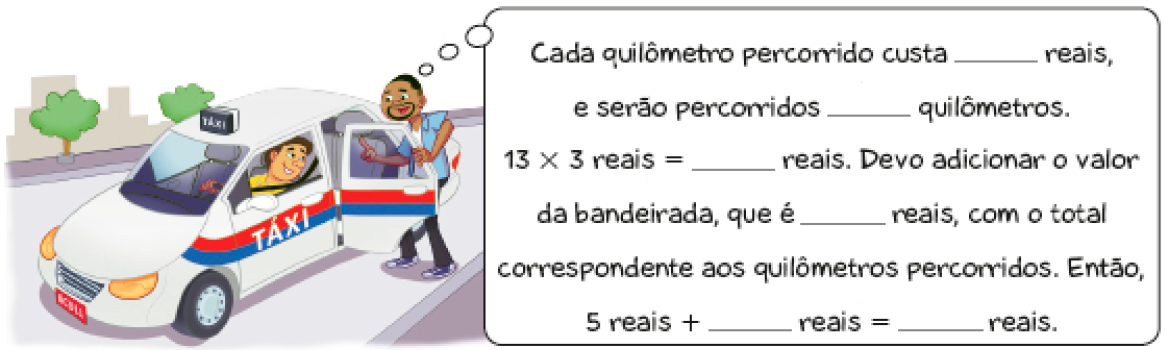 Imagem: Ilustração. Um homem entra em um táxi e pensa: Cada quilômetro percorrido custa espaço para resposta reais, e serão percorridos espaço para resposta quilômetros. 13 x 3 reais = espaço para resposta. Devo adicionar o valor da bandeirada, que é espaço para resposta reais, com o total correspondente aos quilômetros percorridos. Então, 5 reais + espaço para resposta reais = espaço para resposta reais Fim da imagem.