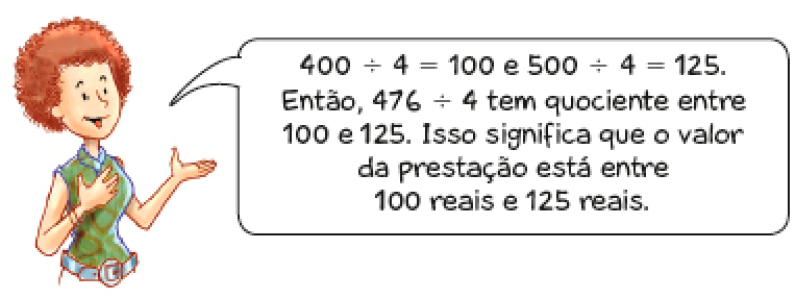 Imagem: Ilustração. Cláudia, mulher ruiva com cabelo encaracolado fala: 400 dividido por 4 = 100 e 500 dividido por 4 = 125. Então, 476 dividido por 4 tem quociente entre 100 e 125. Isso significa que o valor da prestação está entre 100 reais e 125 reais. Fim da imagem.