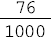 76 sobre 1.000##<math><mfrac><mn>76</mn><mn>1000</mn></mfrac></math>