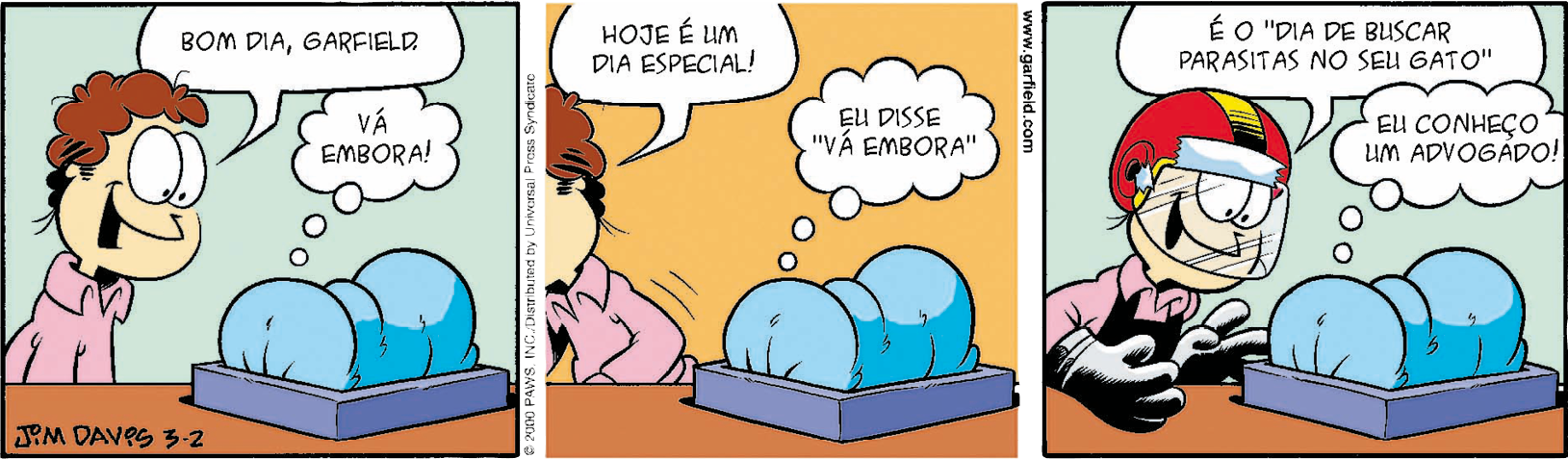 Tirinha. Tirinha colorida em três quadros. Homem de cabelo castanho cacheado e camisa rosa. Quadro 1: o homem está parado na frente de um cobertor azul enrolado. Ele diz: bom dia, Garfield. De dentro do cobertor, Garfield pensa: vá embora! Quadro 2: o homem diz: hoje é um dia especial! O gato pensa: eu disse “vá embora”. Quadro 3: o homem está com um avental preto, luvas e um capacete vermelho. Ele olha para o cobertor e diz: é o 'dia de buscar parasitas no seu gato'. De dentro do coberto, o gato pensa: eu conheço um advogado!