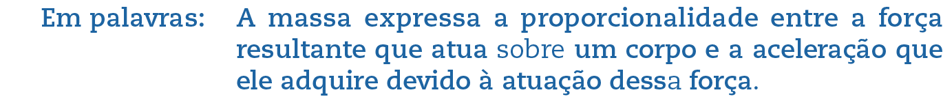 Em palavras: A massa expressa a proporcionalidade entre a força resultante que atua sobre um corpo e a aceleração que ele adquire devido à atuação dessa força.