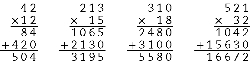 Algoritmo usual da multiplicação. 42 vezes 12. Na primeira linha, 42. Abaixo, à esquerda sinal de multiplicação, à direita 12 alinhado ordem a ordem com 42. Abaixo, traço horizontal. Abaixo, 84 alinhado ordem a ordem com 42 e 12. Abaixo, à esquerda sinal de adição, à direita 420 alinhado ordem a ordem com 42, 12 e 84. Abaixo, traço horizontal. Abaixo, 504 alinhado ordem a ordem com 42, 12, 84 e 420. Algoritmo usual da multiplicação. 213 vezes 15. Na primeira linha, 213. Abaixo, à esquerda sinal de multiplicação, à direita 15 alinhado ordem a ordem com 213. Abaixo, traço horizontal. Abaixo, 1 mil 065 alinhado ordem a ordem com 213 e 15. Abaixo, à esquerda sinal de adição, à direita 2 mil 130 alinhado ordem a ordem com 213, 15 e 1 mil 065 Abaixo, traço horizontal. Abaixo, 3 mil 195 alinhado ordem a ordem com 213, 15, 1 mil 065 e 2 mil 130. Algoritmo usual da multiplicação. 310 vezes 18. Na primeira linha, 310. Abaixo, à esquerda sinal de multiplicação, à direita 18 alinhado ordem a ordem com 310. Abaixo, traço horizontal. Abaixo, 2 mil 480 alinhado ordem a ordem com 310 e 18. Abaixo, à esquerda sinal de adição, à direita 3 mil e 100 alinhado ordem a ordem com 310, 18 e 2 mil 480. Abaixo, traço horizontal. Abaixo, 5 mil 580 alinhado ordem a ordem com 310, 18, 2 mil 480 e 3 mil e 100. Algoritmo usual da multiplicação. 521 vezes 32. Na primeira linha, 521. Abaixo, à esquerda sinal de multiplicação, à direita 32 alinhado ordem a ordem com 521. Abaixo, traço horizontal. Abaixo, 1 mil 042 alinhado ordem a ordem com 521 e 32. Abaixo, à esquerda sinal de adição, à direita 15 mil 630 alinhado ordem a ordem com 521, 32 e 1 mil 042. Abaixo, traço horizontal. Abaixo, 16 mil 672 alinhado ordem a ordem com 521, 32, 1 mil 042 e 15 mil 630.