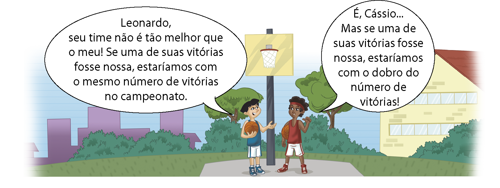 Ilustração. Em um parque onde há um prédio próximo, dois meninos estão na quadra de basquete. Um menino branco de regata azul e bermuda branca e outro menino preto com faixa vermelha no cabelo, regata vermelha e bermuda branca. O menino de regata azul fala: 'Leonardo, seu time não é tão melhor que o meu! Se uma de suas vitórias fosse nossa, estaríamos com o mesmo número de vitórias no campeonato.' Então o menino de regata vermelha responde: 'É Cássio, reticências, Mas se uma de suas vitórias fosse nossa, estaríamos com o dobro do número de vitórias.'