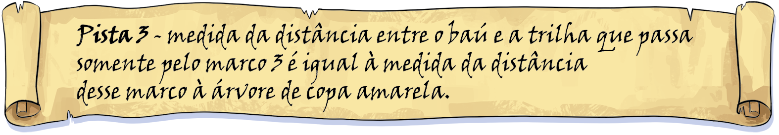 Ilustração. Papel amarelo enrolado nas laterais com as informações: Pista 3. A medida da distância entre o baú e a trilha que passa somente pelo marco 3 é igual à medida da distância desse marco à árvore de copa amarela.
