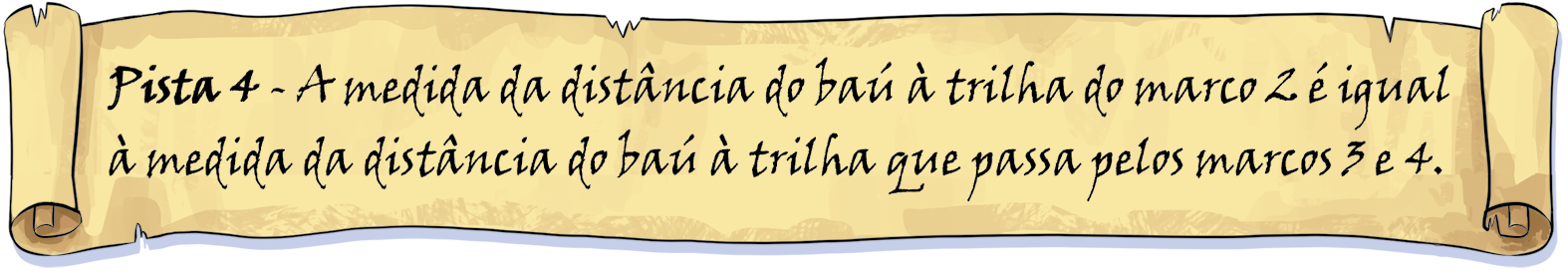 Ilustração. Papel amarelo enrolado nas laterais com as informações: Pista 4. A medida da distância do baú à trilha do marco 2 é igual à medida da distância do baú à trilha que passa pelos marcos 3 e 4.