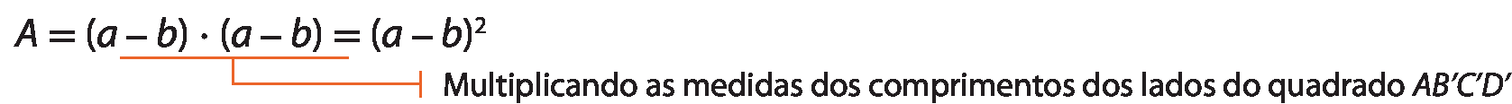 Esquema. Área é igual a, abre parênteses, a menos b, fecha parênteses, vezes, abre parênteses, a menos b, fecha parênteses, é igual a, abre parênteses, a menos b, fecha parênteses, elevado ao quadrado.
Abaixo de, abre parênteses, a menos b, fecha parênteses, vezes, abre parênteses, a menos b, fecha parênteses, fio com indicação: Multiplicando as medidas dos comprimentos dos lados do quadrado A B linha C linha D linha.