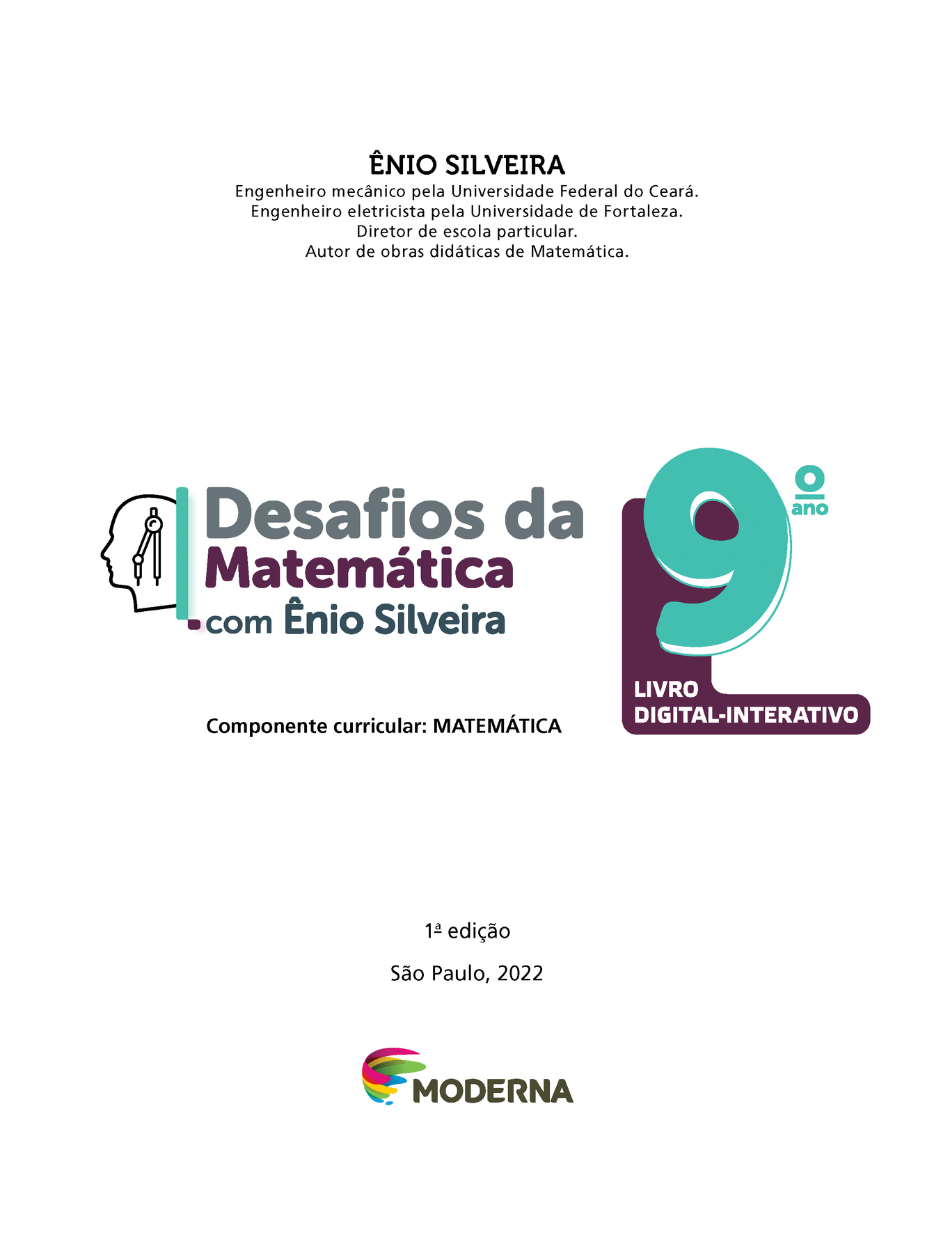 ÊNIO SILVEIRA Engenheiro mecânico pela Universidade Federal do Ceará. Engenheiro eletricista pela Universidade de Fortaleza. Diretor de escola particular. Autor de obras didáticas de Matemática. Ilustração da silhueta de uma cabeça com um compasso. Desafios da Matemática com Ênio Silveira 9º ano LIVRO DIGITAL-INTERATIVO Componente curricular: MATEMÁTICA 1ª edição São Paulo, 2022 Logotipo da Editora Moderna.