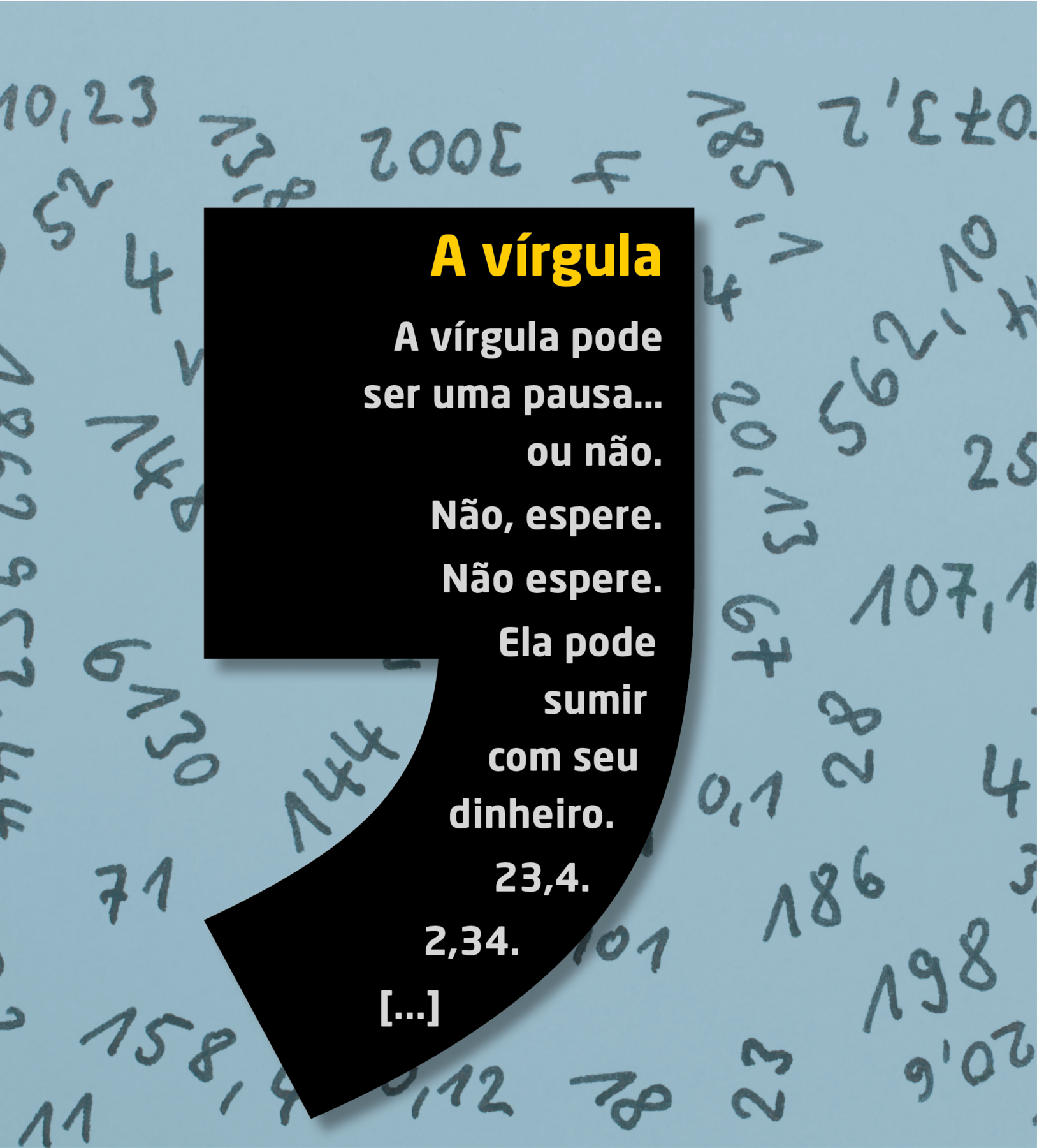 Ilustração. Uma grande vírgula em fundo preto com os dizeres: A vírgula. A vírgula pode ser pausa... ou não. Não, espere. Não espere. Ela pode sumir com seu dinheiro. 23,4. 2,34. [...] . Ao fundo um painel com fundo azul claro e números escritos em preto.