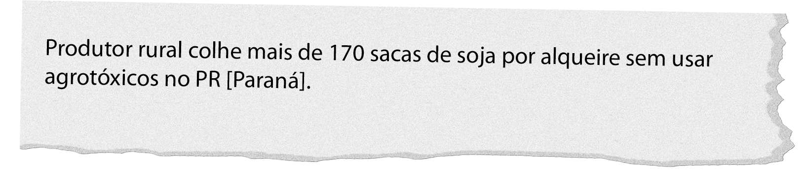 Ilustração. 
Manchete de jornal. Produtor rural colhe mais de 170 sacas de soja por alqueire sem usar agrotóxicos no PR [Paraná]. Dados obtidos em: Foco Rural. Disponível em: https://www.focorural.com/produtorrural-colhe-mais-de-170-sacas-de-soja-por-alqueire-sem-usar-agrotoxicos-no-pr/. Acesso em: 13 fev. 2022.