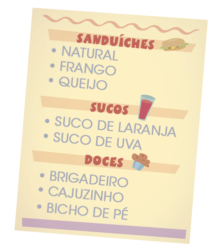 Ilustração. Cartaz com algumas informações. 
Opções de sanduíche: Natural, Frango, Queijo
Opções de suco: suco de laranja e suco de uva.
Opções de doce: brigadeiro, cajuzinho e bicho de pé.
Ao lado das palavras sanduíche, sucos e doces, respectivamente, uma imagem de um sanduíche, uma imagem de um copo de suco e uma imagem de um doce.