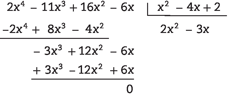 Algoritmo da divisão.
Na chave: x ao quadrado menos 4 x mais 2

Fora da chave: 2 x à quarta menos 11 x ao cubo mais 16 x ao quadrado menos 6 x; abaixo menos 2 x à quarta mais 8 x ao cubo menos 4 x ao quadrado; abaixo menos 3 x ao cubo mais 12 x ao quadrado menos 6 x; abaixo mais 3 x ao cubo menos 12 x ao quadrado mais 6 x; abaixo resto 0.

Quociente: 2 x ao quadrado menos 3 x