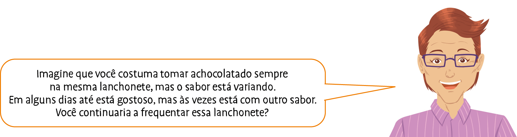 Ilustração. Homem branco, de cabelo castanho, óculos com armação azul e camisa roxa. Ele fala: Imagine que você costuma tomar achocolatado sempre na mesma lanchonete, mas o sabor está variando. Em alguns dias até está gostoso, mas às vezes está com outro sabor. Você continuaria a frequentar essa lanchonete?