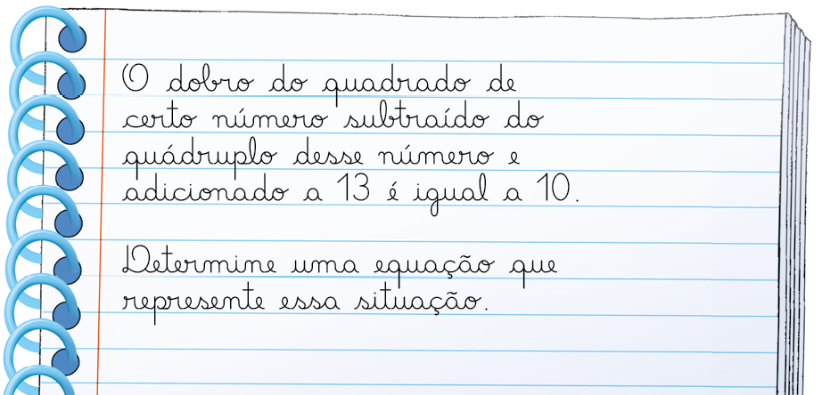 Ilustração. Caderno espiral com texto escrito: O dobro do quadrado de certo número subtraído do quádruplo desse número e adicionado a 13 é igual a 10. Determine uma equação que represente essa situação.
