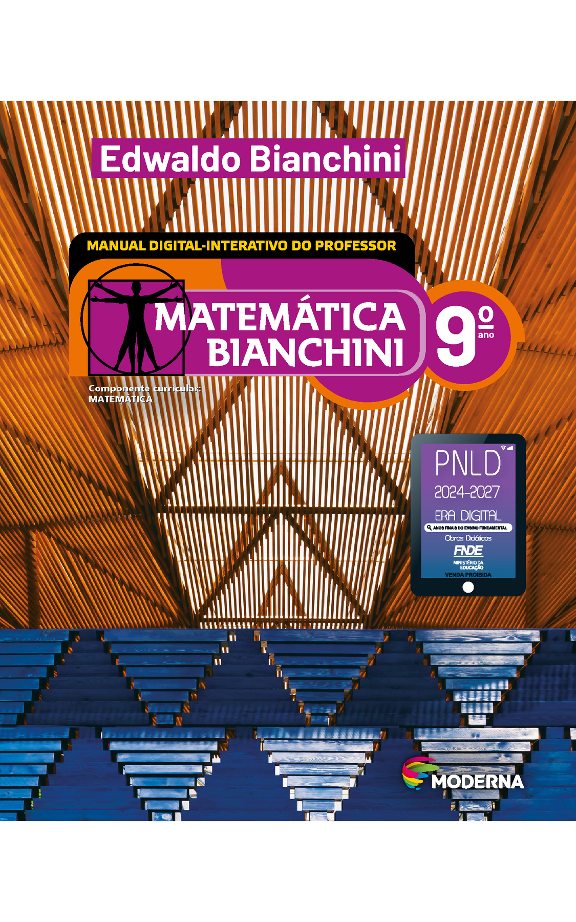 Capa. Na parte superior, o nome do autor: Edwaldo Bianchini. MANUAL DIGITAL-INTERATIVO DO PROFESSOR. Na parte inferior, o título: Matemática Bianchini 9º ano. À esquerda, ilustração de figura humana em duas posições sobrepostas, com os braços e pernas estendidos e inscritos num círculo e num quadrado. Abaixo, a informação: Componente curricular: MATEMÁTICA. Na parte inferior direita, selo do PNLD 2024-2027 representado por um tablet com o texto: PNLD 2024-2027, Era Digital, Anos Finais do Ensino Fundamental, Obras didáticas, FNDE, Ministério da Educação, Venda proibida e o logotipo da editora Moderna, composto por linhas curvadas nas cores: rosa, amarelo, verde e azul, à esquerda. E à direita, o nome da editora. No centro, fotografia de uma estrutura com formas geométricas triangulares nas cores marrom e azul.