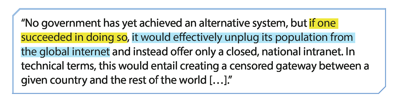 Quadro com texto:
“No government has yet achieved an alternative system, but (em amarelo) if one succeeded in doing so, (em azul) it would eectively unplug its population from the global internet (sem destaque) and instead oer only a closed, national intranet. In technical terms, this would entail creating a censored gateway between a given country and the rest of the world […].”