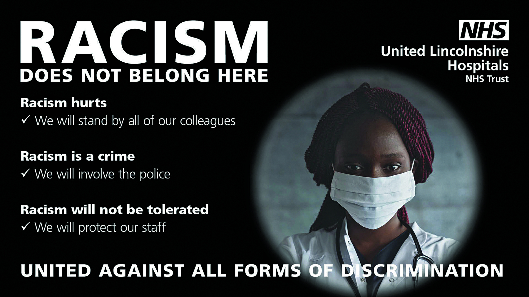 Cartaz. Fundo preto com a fotografia de uma mulher negra com tranças vermelhas, máscara de proteção e jaleco à direita. Ao redor, o texto. Racism does not belong here. Racism hurts. We will stand by all of four colleagues. Racism is a crime. We will envolve the police. Racism will not be tolerated. We will protect our staff. United Against all forms of discrimination.