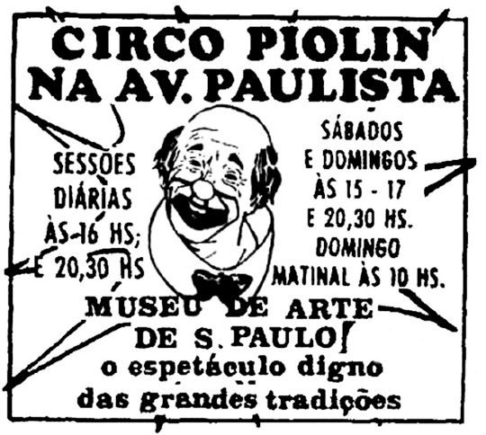 Imagem: Cartaz em preto e branco. Na parte superior, a informação: CIRCO PIOLIN NA AV. PAULISTA. Abaixo, desenho do rosto de um palhaço e ao lado, os textos: SESSÕES DIÁRIAS ÀS 16 HS E 20,30 HS. SÁBADOS E DOMINGOS ÀS 15 – 17 E 20,30 HS. DOMINGO MATINAL ÀS 10 HS. Na parte inferior, a inscrição: MUSEU DE ARTE DE S. PAULO! O ESPETÁCULO DIGNO DAS GRANDES TRADIÇÕES.  Fim da imagem.