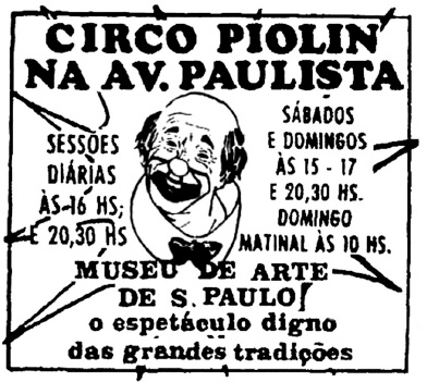 Imagem: Cartaz em preto e branco. Na parte superior, a informação: CIRCO PIOLIN NA AV. PAULISTA. Abaixo, desenho do rosto de um palhaço e ao lado, os textos: SESSÕES DIÁRIAS ÀS 16 HS E 20,30 HS. SÁBADOS E DOMINGOS ÀS 15 – 17 E 20,30 HS. DOMINGO MATINAL ÀS 10 HS. Na parte inferior, a inscrição: MUSEU DE ARTE DE S. PAULO! O ESPETÁCULO DIGNO DAS GRANDES TRADIÇÕES.  Fim da imagem.