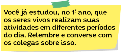 Imagem: Ilustração de um pedaço de papel com o texto: Você já estudou, no 1º ano, que os seres vivos realizam suas atividades em diferentes períodos do dia. Relembre e converse com os colegas sobre isso. Fim da imagem.